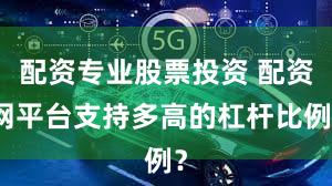 配资专业股票投资 配资网平台支持多高的杠杆比例？