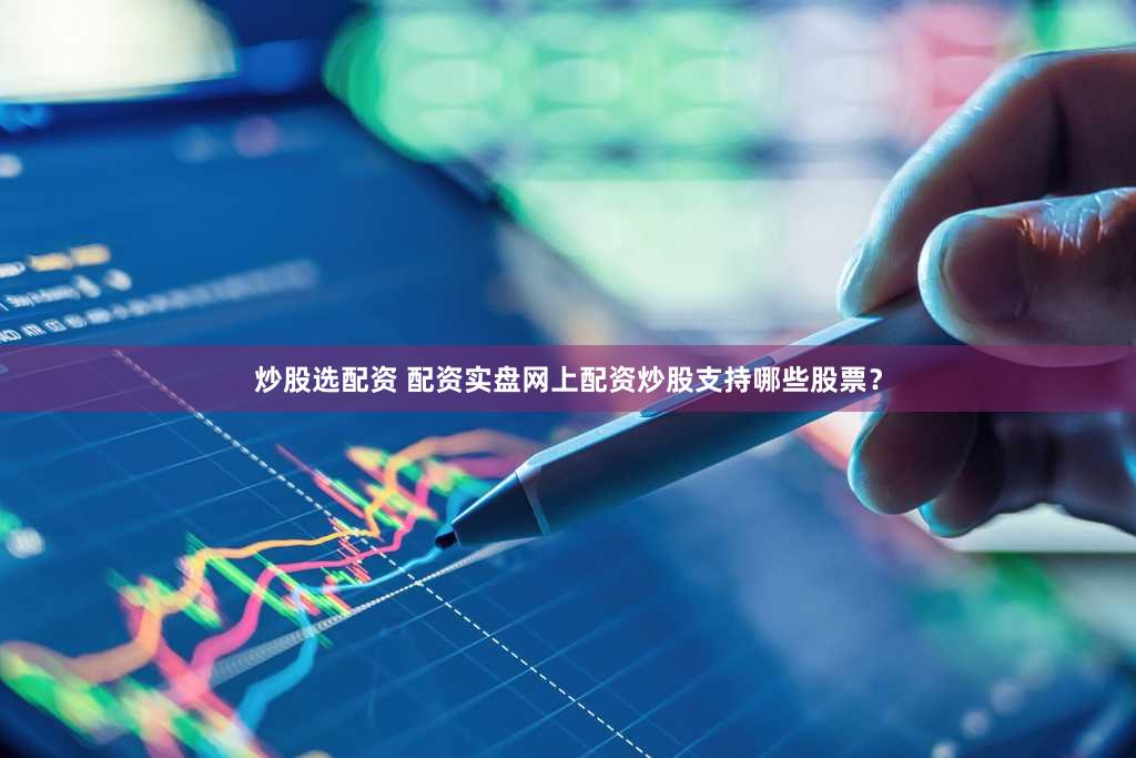 炒股选配资 配资实盘网上配资炒股支持哪些股票？