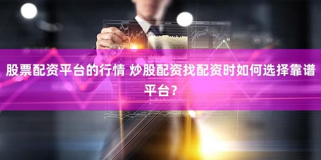 股票配资平台的行情 炒股配资找配资时如何选择靠谱平台？