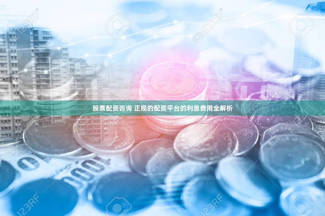 股票配资咨询 正规的配资平台的利息费用全解析