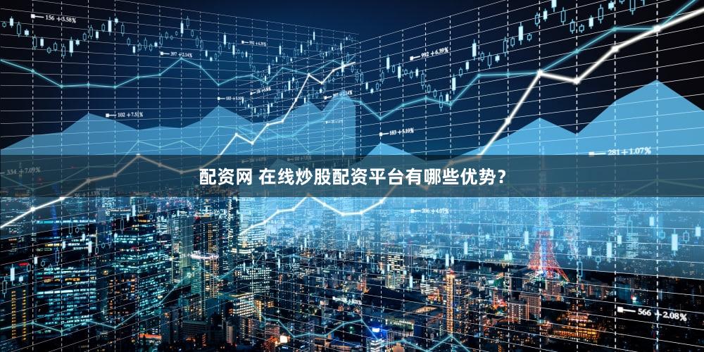 配资网 在线炒股配资平台有哪些优势？