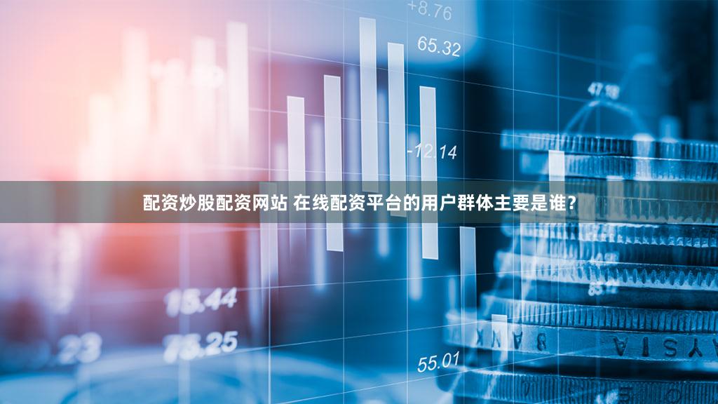 配资炒股配资网站 在线配资平台的用户群体主要是谁？