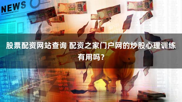 股票配资网站查询 配资之家门户网的炒股心理训练有用吗？