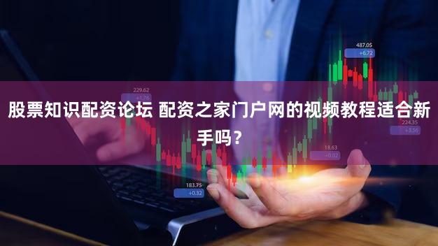 股票知识配资论坛 配资之家门户网的视频教程适合新手吗？