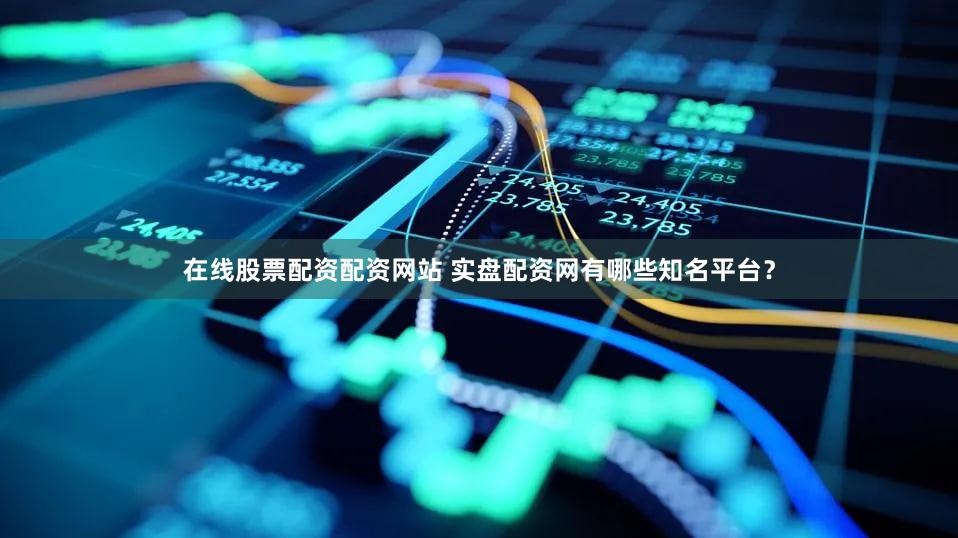 在线股票配资配资网站 实盘配资网有哪些知名平台？