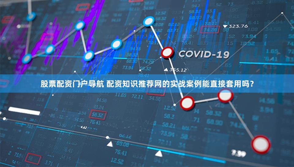 股票配资门户导航 配资知识推荐网的实战案例能直接套用吗？