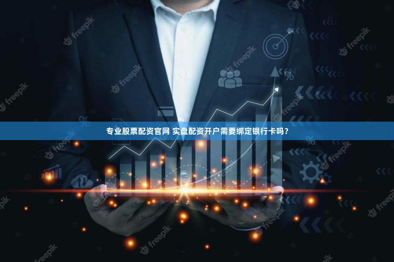 专业股票配资官网 实盘配资开户需要绑定银行卡吗？