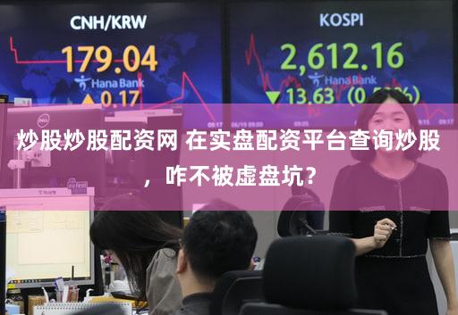 炒股炒股配资网 在实盘配资平台查询炒股，咋不被虚盘坑？