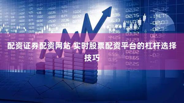 配资证券配资网站 实时股票配资平台的杠杆选择技巧