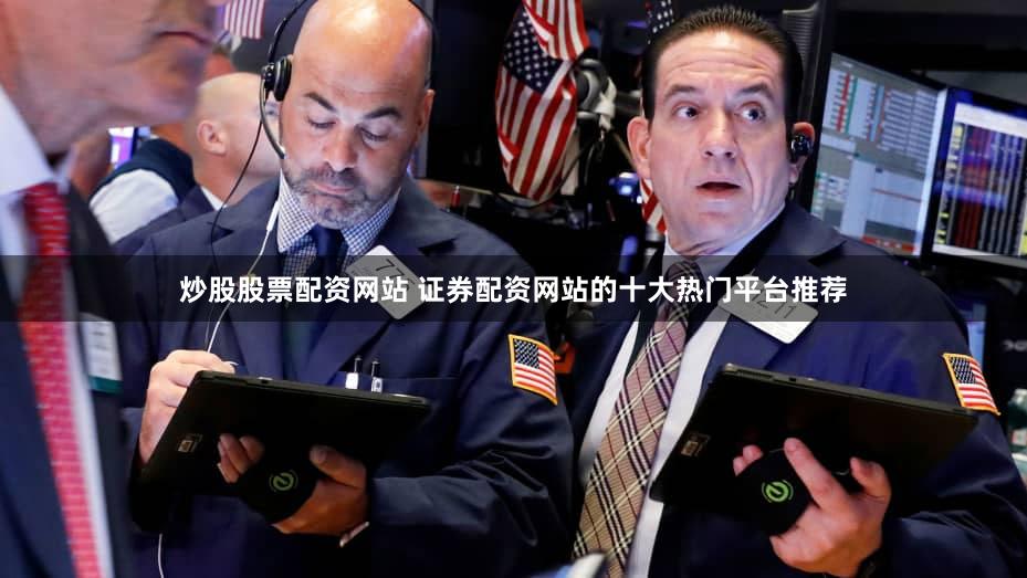 炒股股票配资网站 证券配资网站的十大热门平台推荐