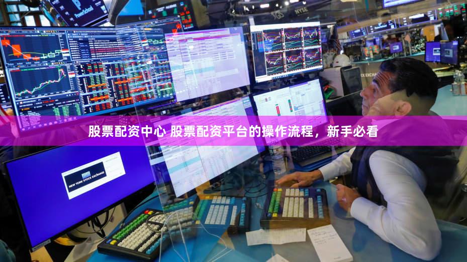 股票配资中心 股票配资平台的操作流程，新手必看