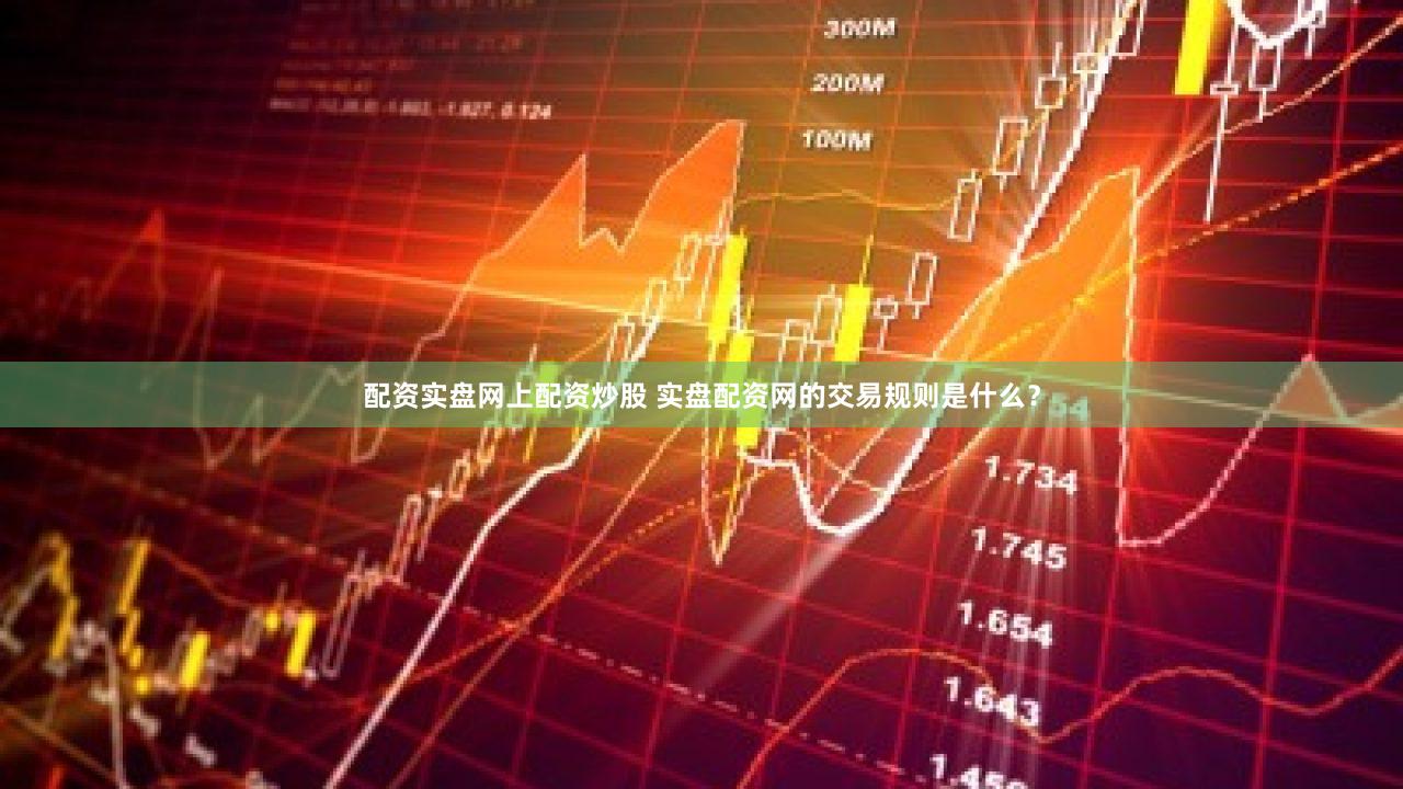 配资实盘网上配资炒股 实盘配资网的交易规则是什么？