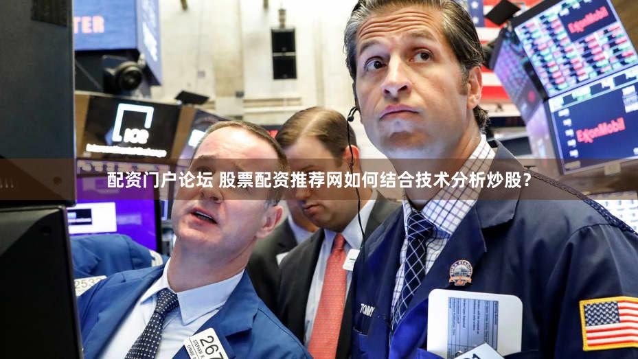 配资门户论坛 股票配资推荐网如何结合技术分析炒股？