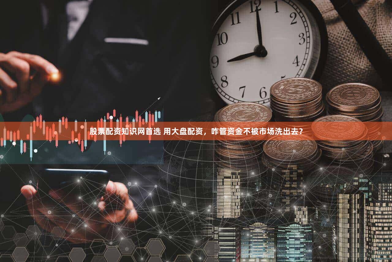 股票配资知识网首选 用大盘配资，咋管资金不被市场洗出去？
