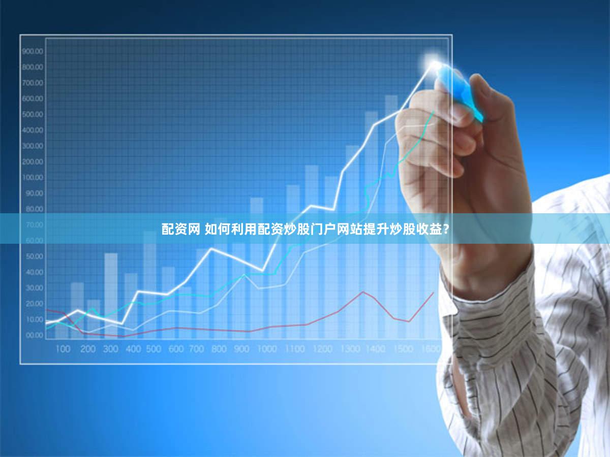 配资网 如何利用配资炒股门户网站提升炒股收益？