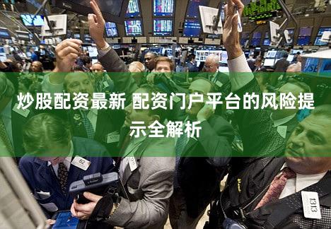 炒股配资最新 配资门户平台的风险提示全解析