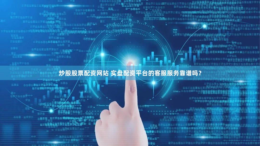 炒股股票配资网站 实盘配资平台的客服服务靠谱吗？