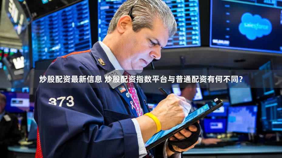 炒股配资最新信息 炒股配资指数平台与普通配资有何不同？