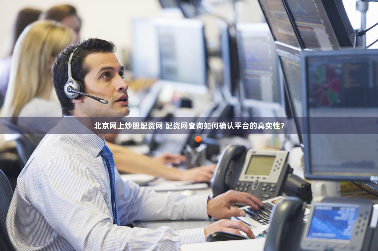 北京网上炒股配资网 配资网查询如何确认平台的真实性？