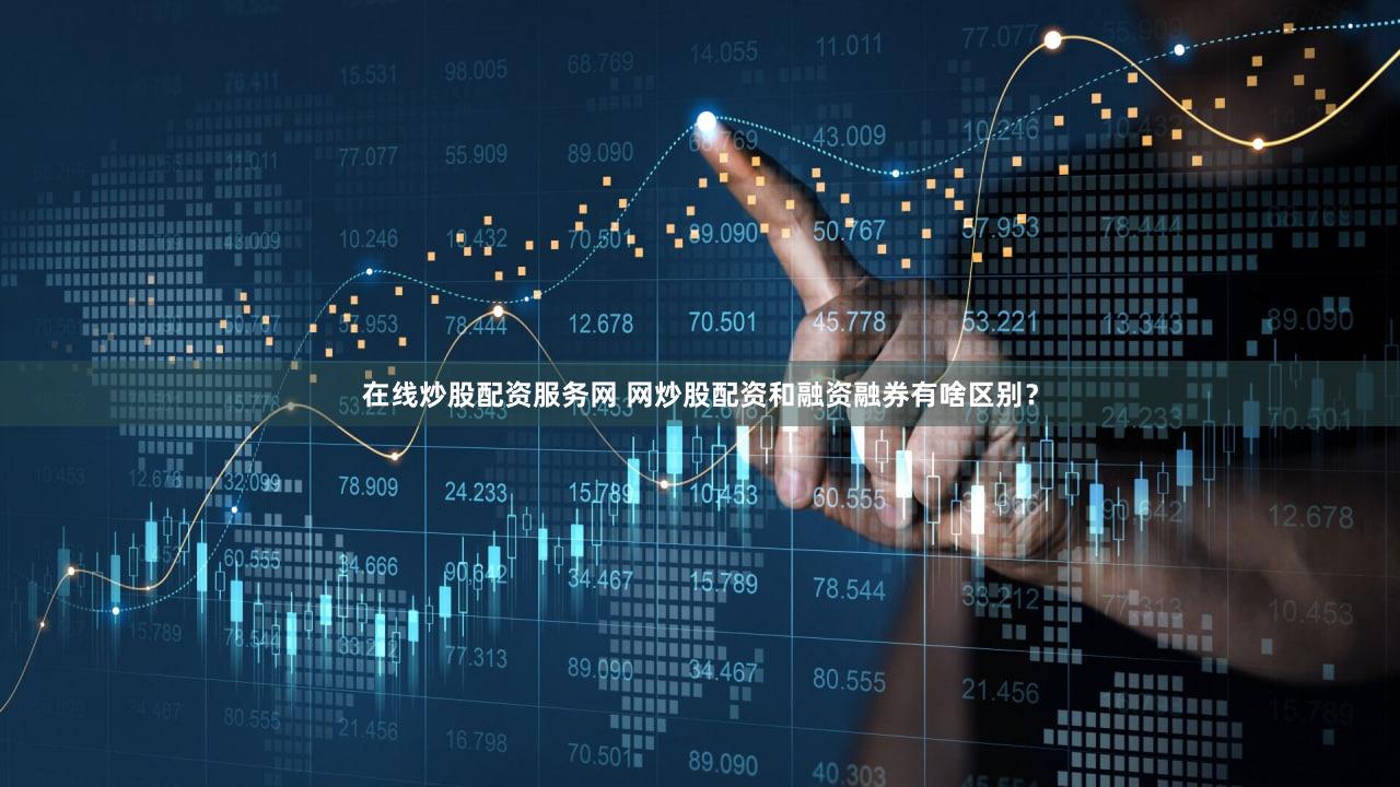 在线炒股配资服务网 网炒股配资和融资融券有啥区别？