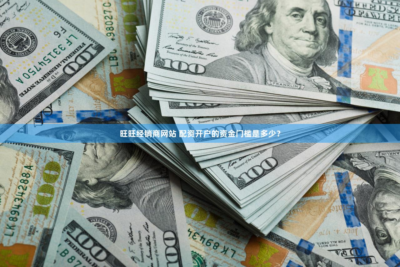 旺旺经销商网站 配资开户的资金门槛是多少？