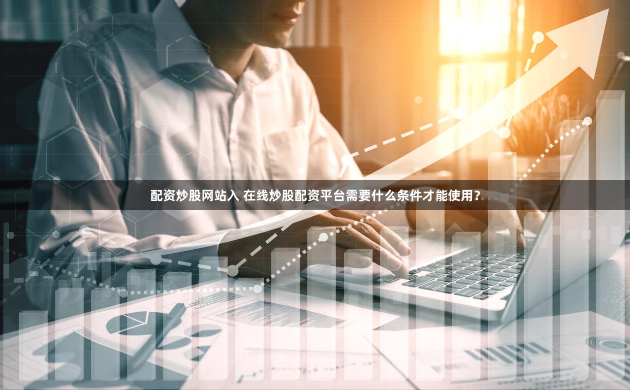 配资炒股网站入 在线炒股配资平台需要什么条件才能使用？