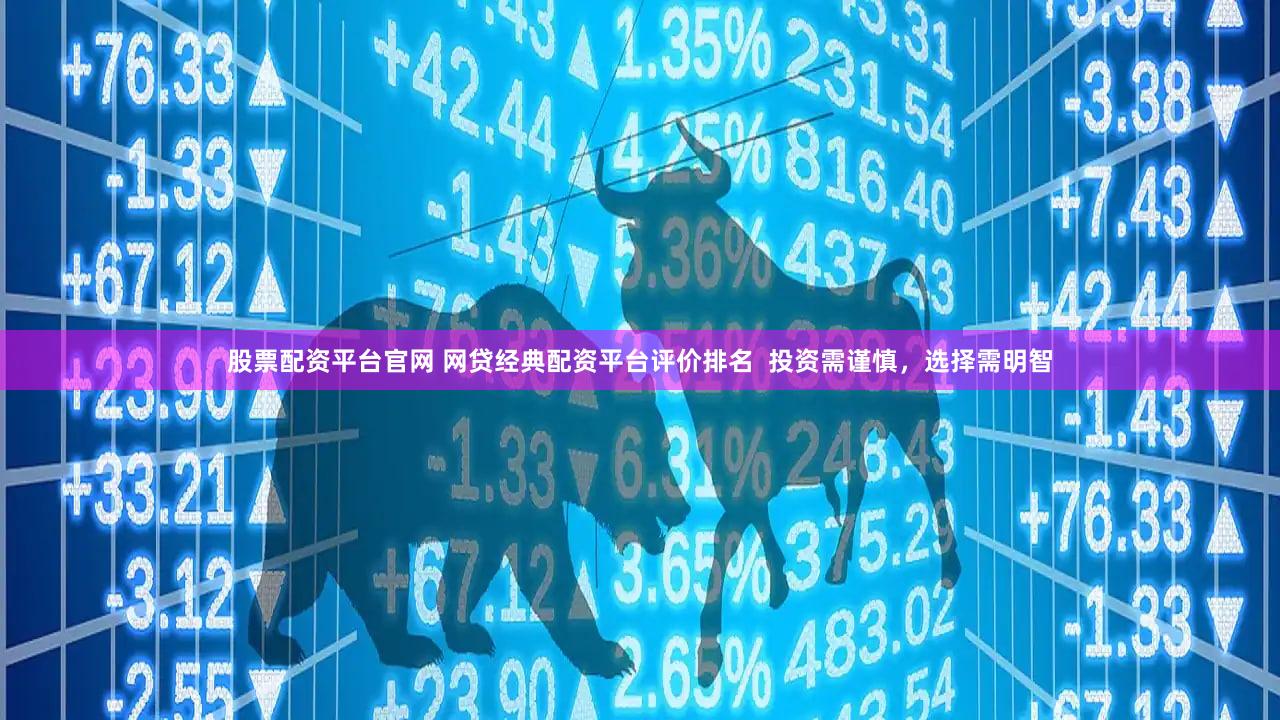 股票配资平台官网 网贷经典配资平台评价排名  投资需谨慎，选择需明智
