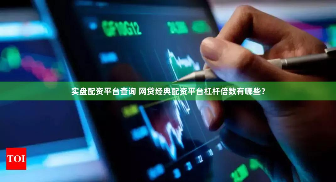 实盘配资平台查询 网贷经典配资平台杠杆倍数有哪些？