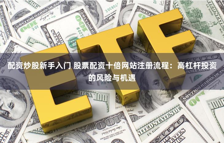 配资炒股新手入门 股票配资十倍网站注册流程：高杠杆投资的风险与机遇