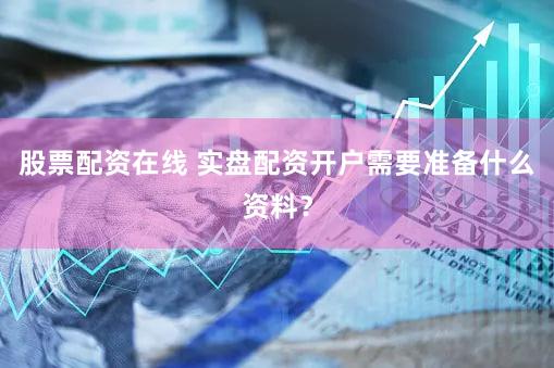 股票配资在线 实盘配资开户需要准备什么资料？