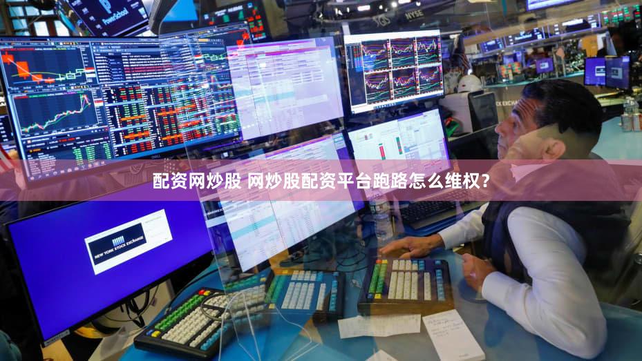 配资网炒股 网炒股配资平台跑路怎么维权？