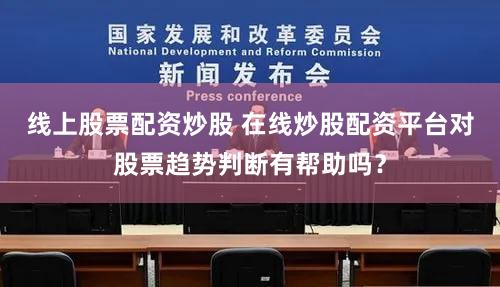 线上股票配资炒股 在线炒股配资平台对股票趋势判断有帮助吗？