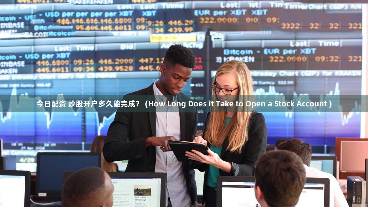 今日配资 炒股开户多久能完成？ (How Long Does it Take to Open a Stock Account )