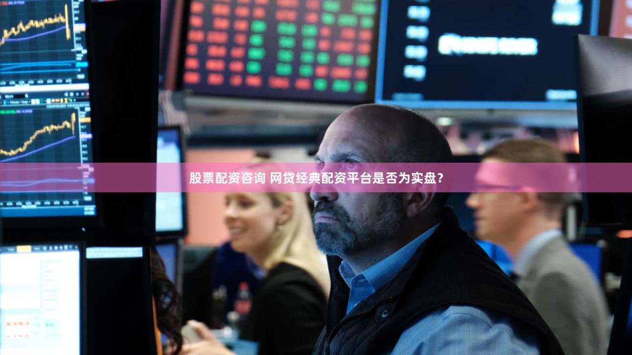 股票配资咨询 网贷经典配资平台是否为实盘？