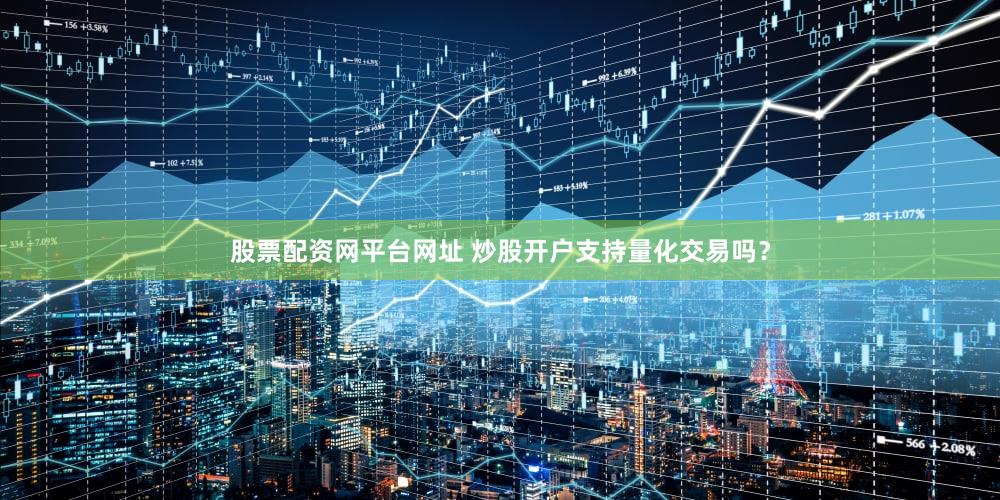 股票配资网平台网址 炒股开户支持量化交易吗？