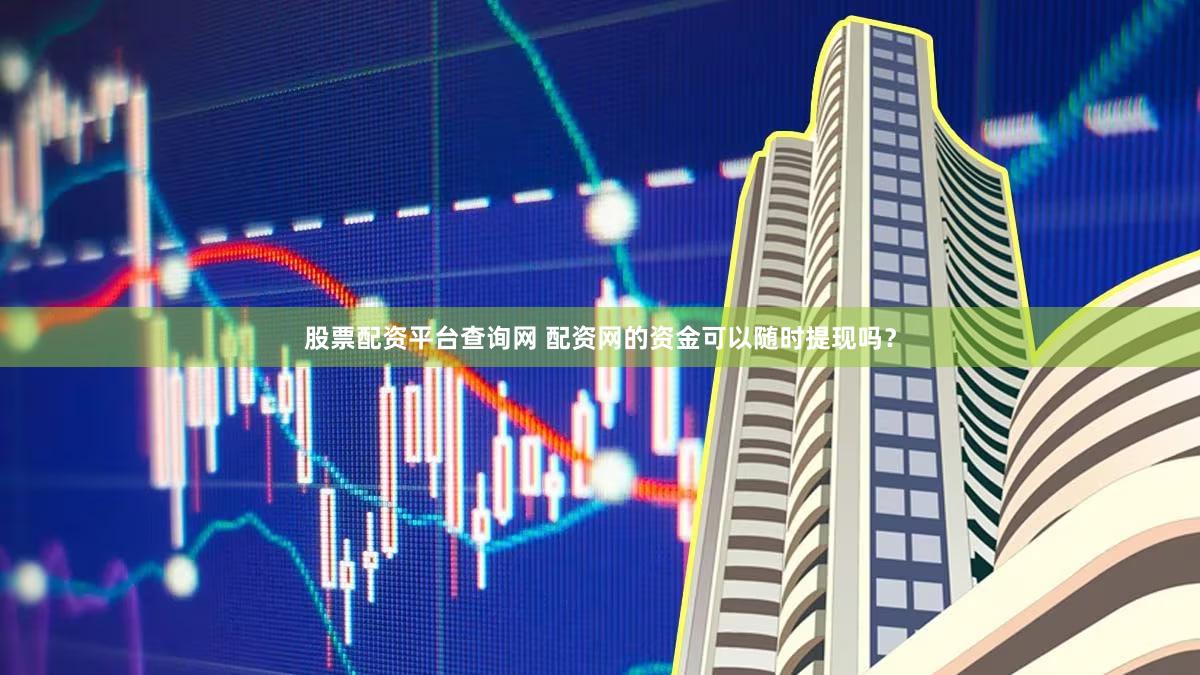 股票配资平台查询网 配资网的资金可以随时提现吗？