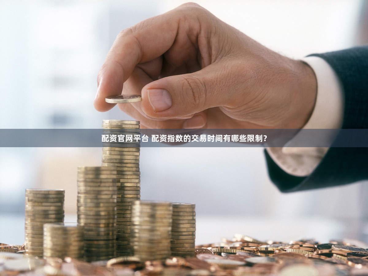 配资官网平台 配资指数的交易时间有哪些限制？