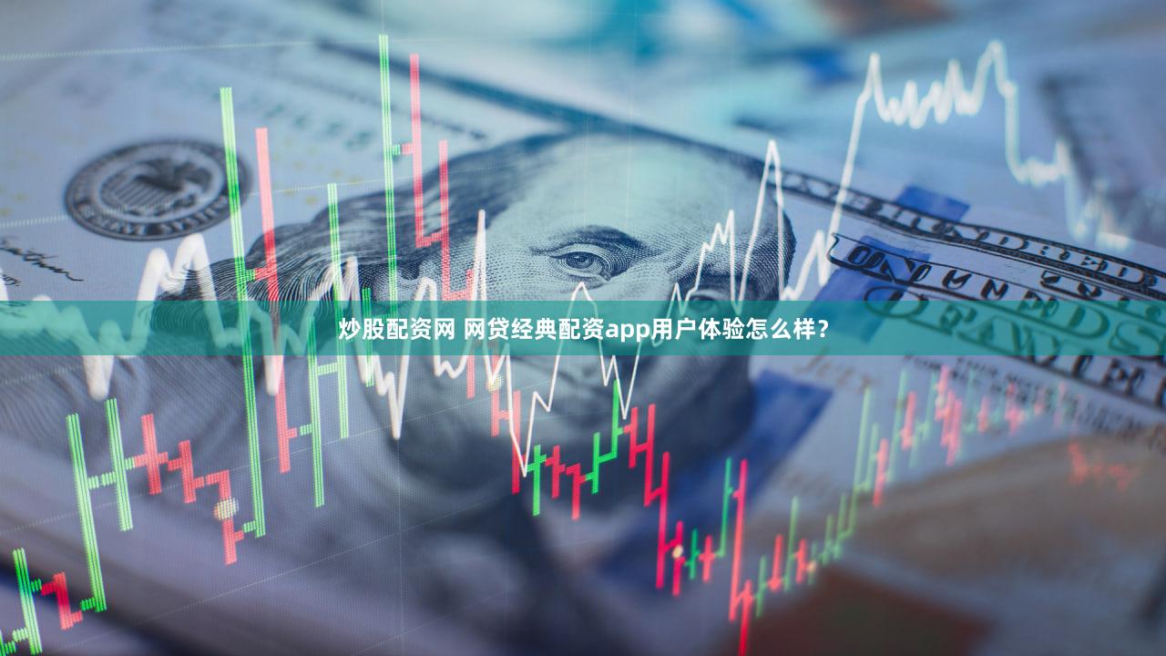 炒股配资网 网贷经典配资app用户体验怎么样？