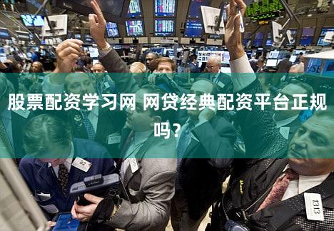 股票配资学习网 网贷经典配资平台正规吗？
