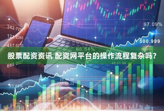 股票配资资讯 配资网平台的操作流程复杂吗？