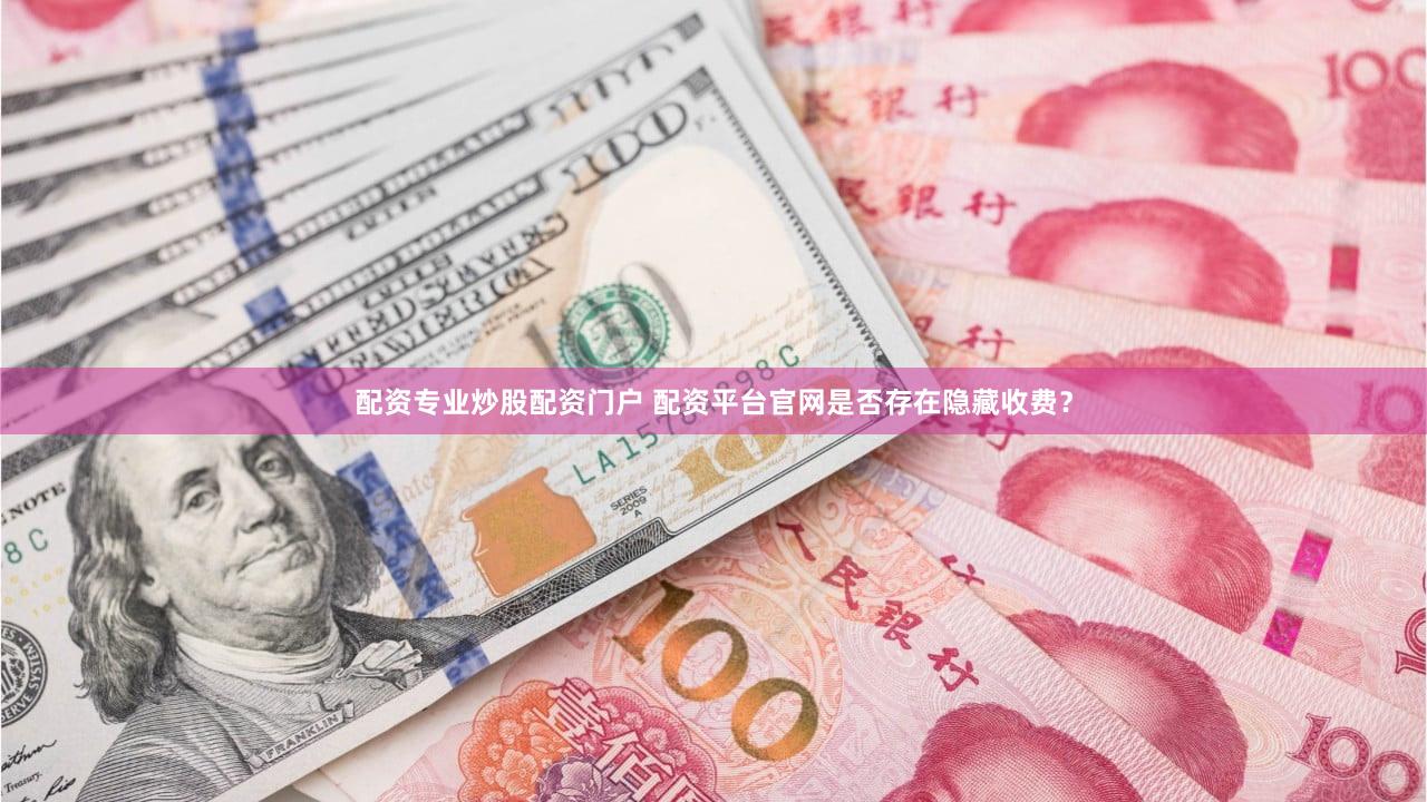 配资专业炒股配资门户 配资平台官网是否存在隐藏收费？