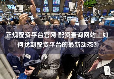 正规配资平台官网 配资查询网站上如何找到配资平台的最新动态？