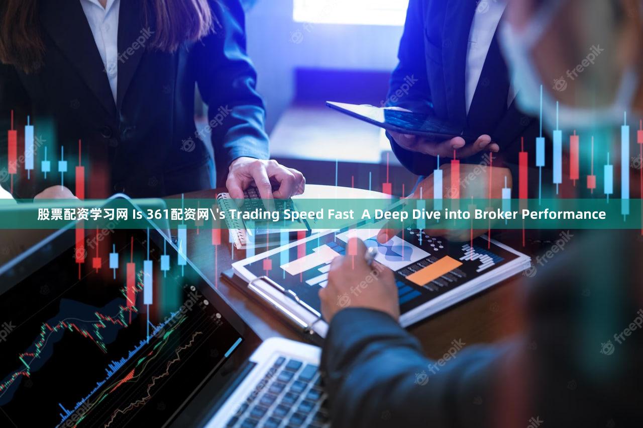股票配资学习网 Is 361配资网's Trading Speed Fast  A Deep Dive into Broker Performance