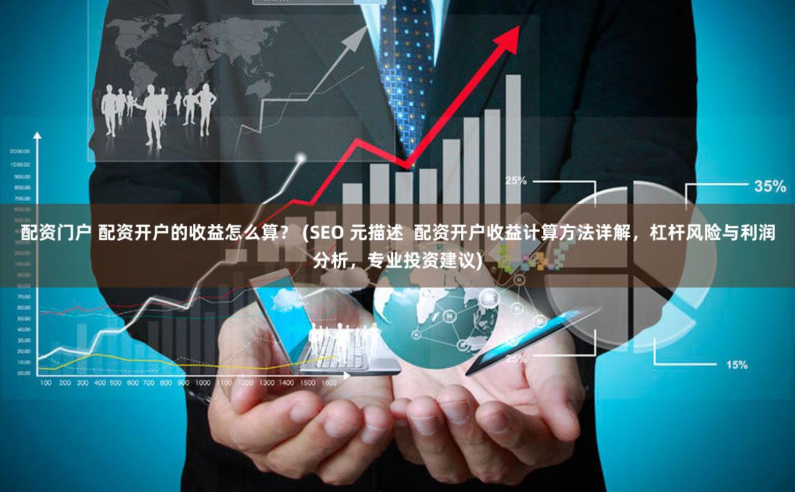 配资门户 配资开户的收益怎么算？ (SEO 元描述  配资开户收益计算方法详解，杠杆风险与利润分析，专业投资建议)