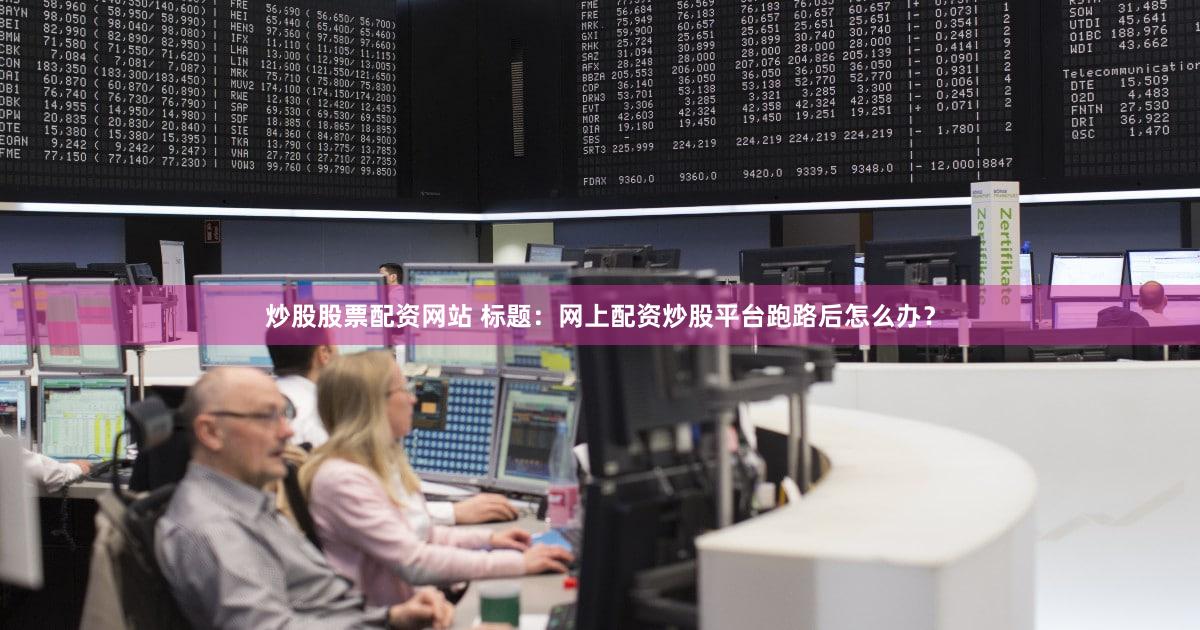 炒股股票配资网站 标题：网上配资炒股平台跑路后怎么办？