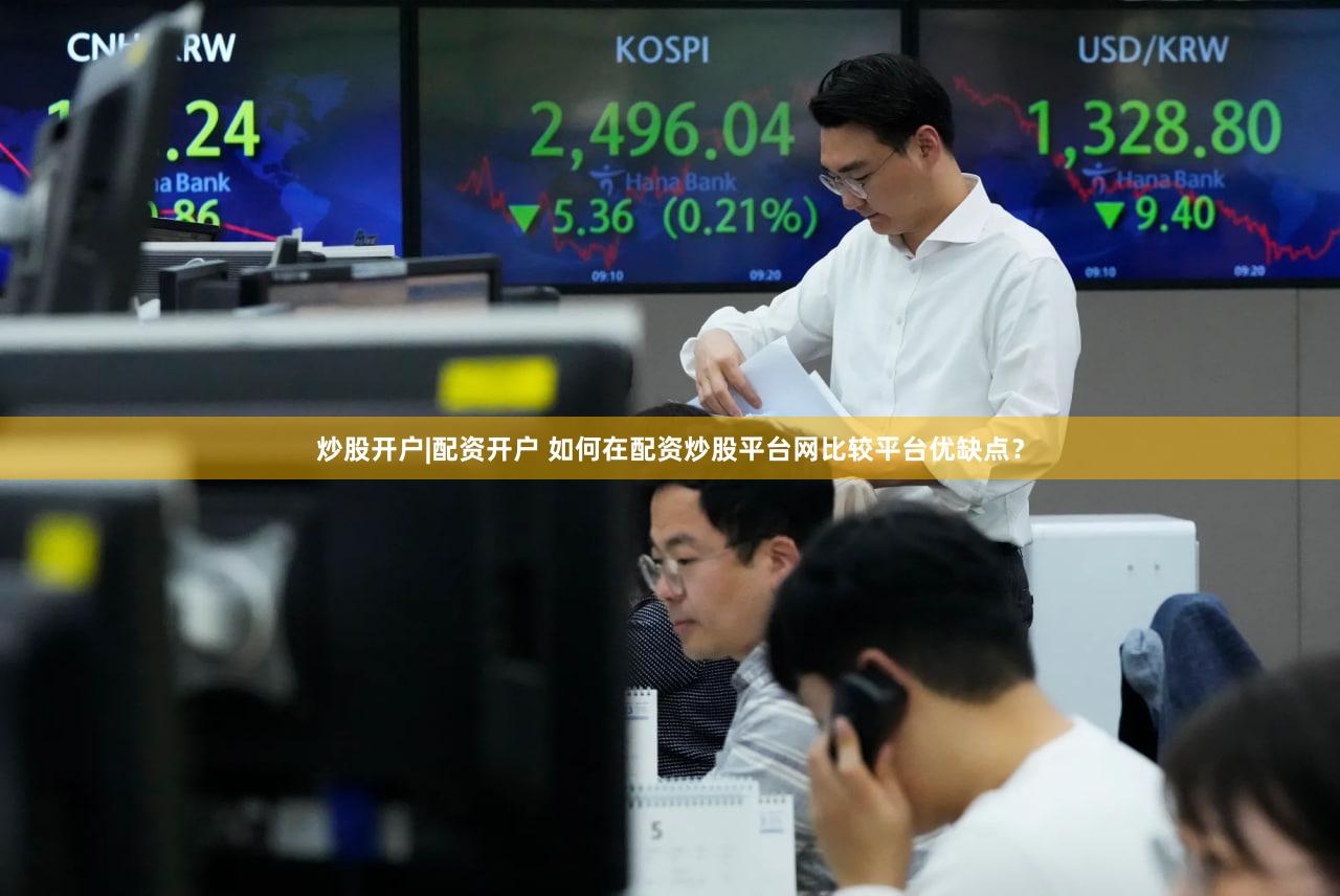 炒股开户|配资开户 如何在配资炒股平台网比较平台优缺点？