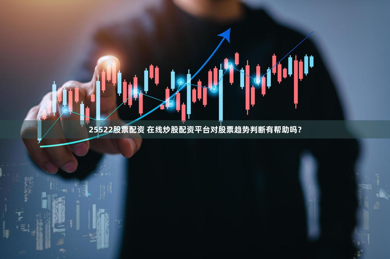 25522股票配资 在线炒股配资平台对股票趋势判断有帮助吗？