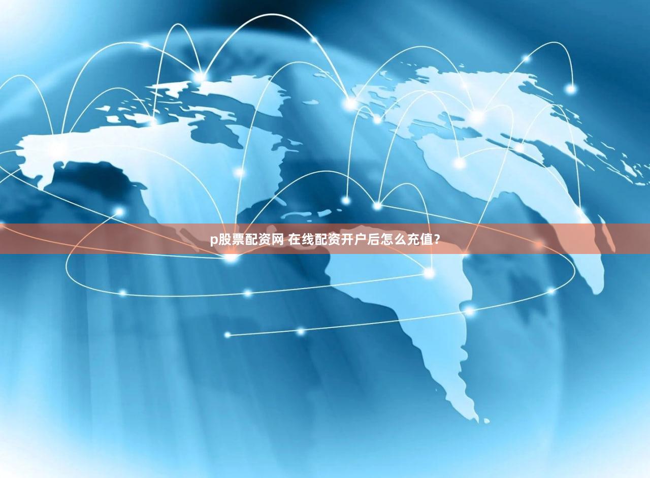 p股票配资网 在线配资开户后怎么充值？