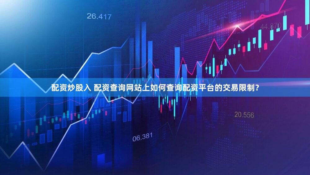 配资炒股入 配资查询网站上如何查询配资平台的交易限制？