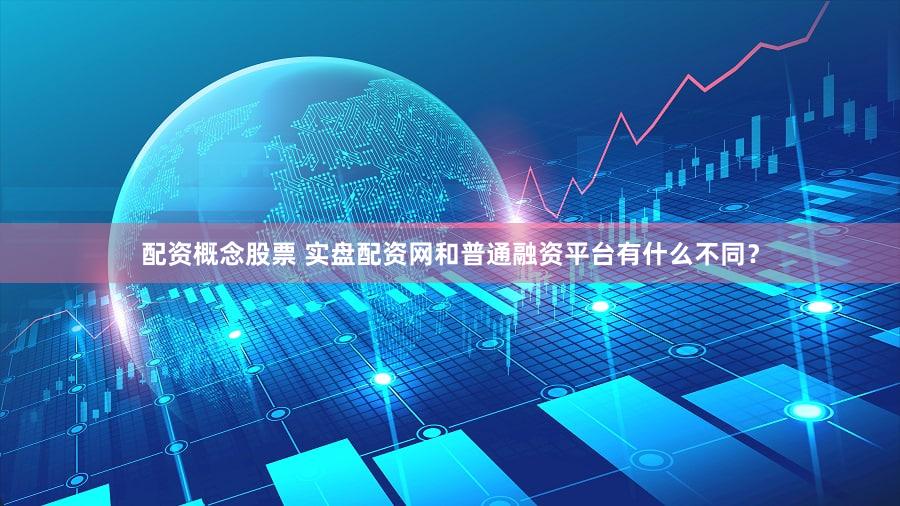 配资概念股票 实盘配资网和普通融资平台有什么不同？